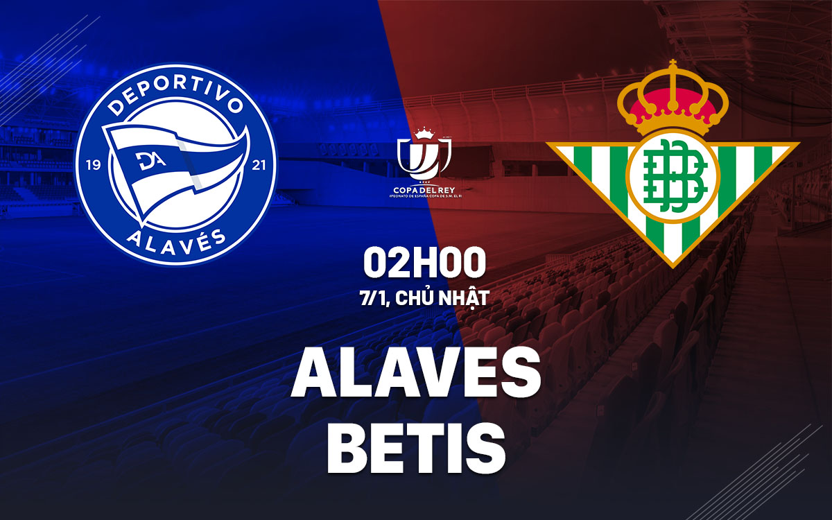 Nhận định bóng đá Alaves vs Betis Cúp Nhà vua TBN hôm nay