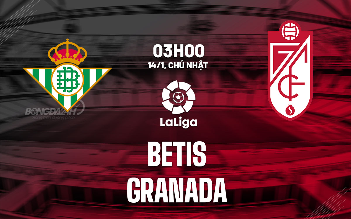 Nhận định bóng đá dự đoán Betis vs Granada La Liga hôm nay