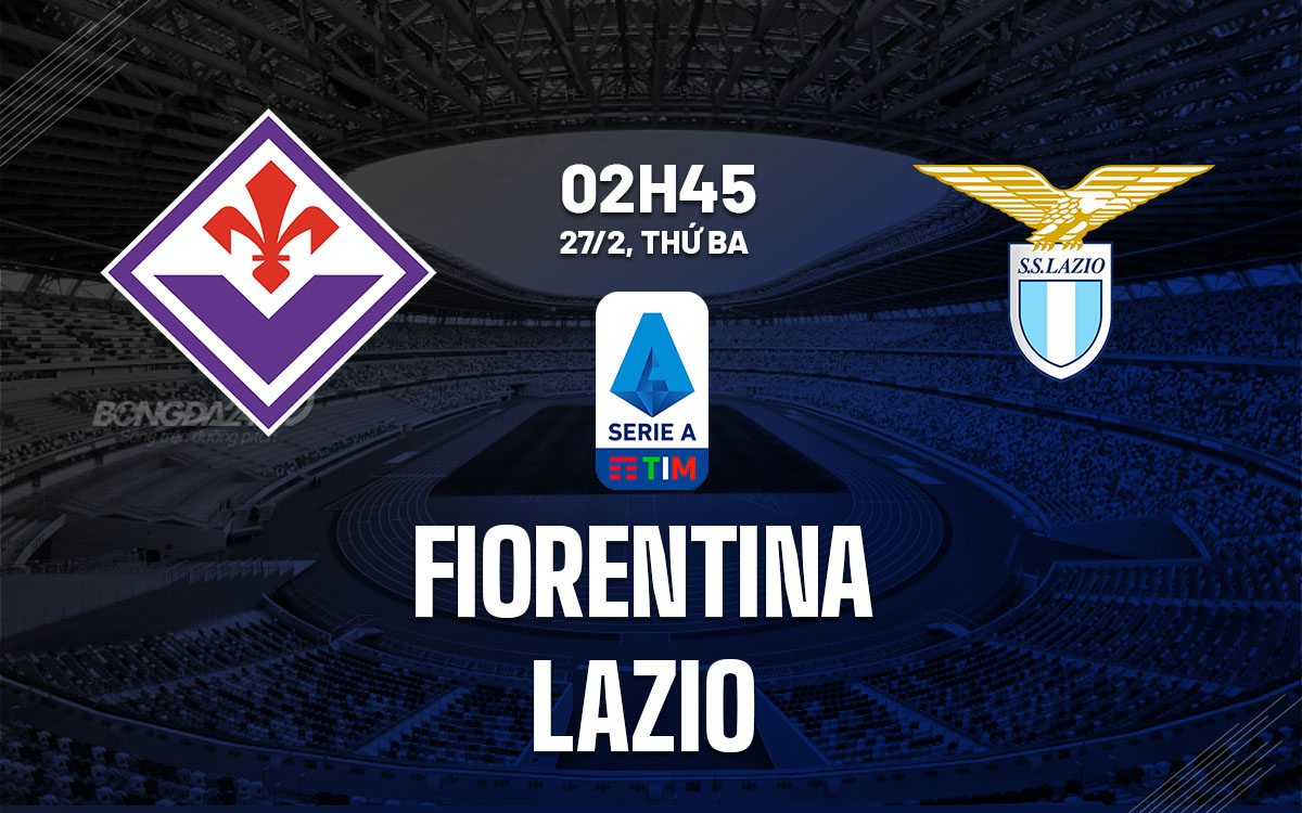 Nhận định bóng đá Fiorentina vs Lazio VĐQG Italia hôm nay