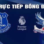 Trực tiếp bóng đá Everton vs Crystal Palace hôm nay 20/2/2024