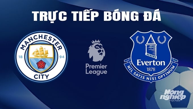 Trực tiếp bóng đá Man City vs Everton hôm nay 10/2/2024