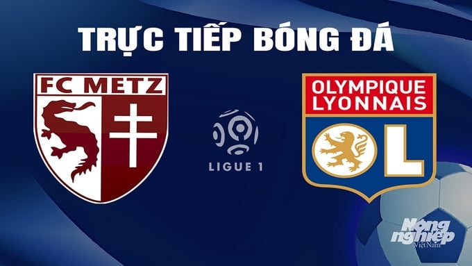 Trực tiếp bóng đá Metz vs Lyon hôm nay 24/2/2024